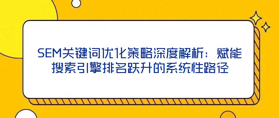 SEM關(guān)鍵詞優(yōu)化策略深度解析：賦能搜索引擎排名躍升的系統(tǒng)性路徑