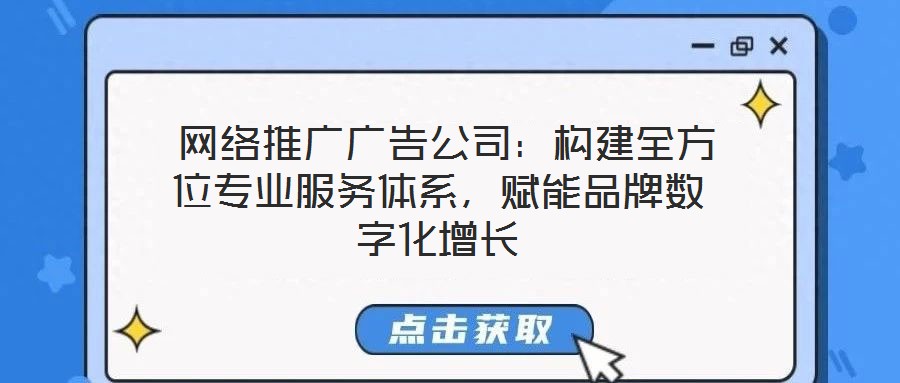 網(wǎng)絡(luò)推廣廣告公司：構(gòu)建全方位專業(yè)服務(wù)體系，賦能品牌數(shù)字化增長