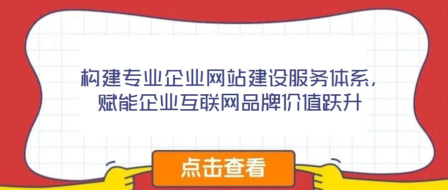  構建專業(yè)企業(yè)網(wǎng)站建設服務體系，賦能企業(yè)互聯(lián)網(wǎng)品牌價值躍升