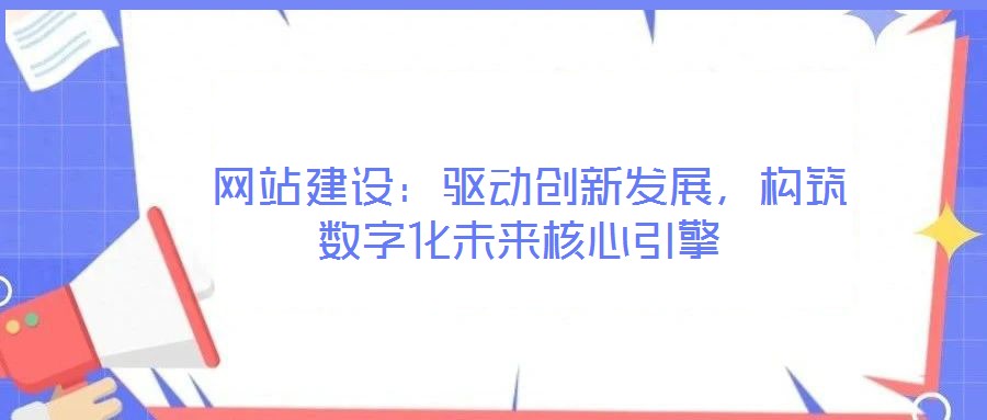  網(wǎng)站建設(shè)：驅(qū)動創(chuàng)新發(fā)展，構(gòu)筑數(shù)字化未來核心引擎