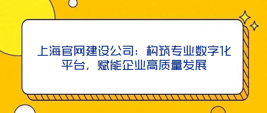 上海官網(wǎng)建設(shè)公司：構(gòu)筑專業(yè)數(shù)字化平臺，賦能企業(yè)高質(zhì)量發(fā)展