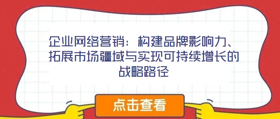 企業(yè)網(wǎng)絡(luò)營銷：構(gòu)建品牌影響力、拓展市場疆域與實(shí)現(xiàn)可持續(xù)增長的戰(zhàn)略路徑
