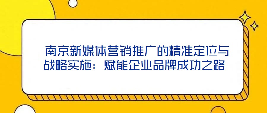  南京新媒體營(yíng)銷(xiāo)推廣的精準(zhǔn)定位與戰(zhàn)略實(shí)施：賦能企業(yè)品牌成功之路
