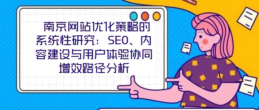  南京網(wǎng)站優(yōu)化策略的系統(tǒng)性研究：SEO、內(nèi)容建設(shè)與用戶體驗(yàn)協(xié)同增效路徑分析