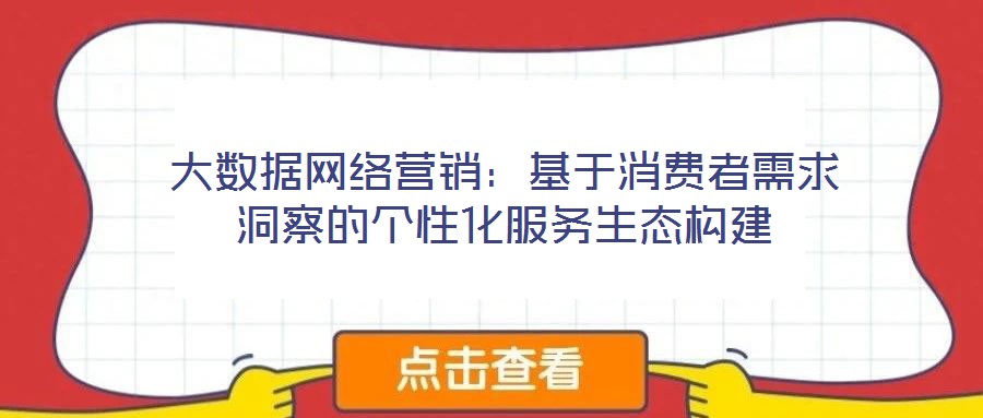 大數(shù)據(jù)網(wǎng)絡(luò)營銷：基于消費(fèi)者需求洞察的個(gè)性化服務(wù)生態(tài)構(gòu)建