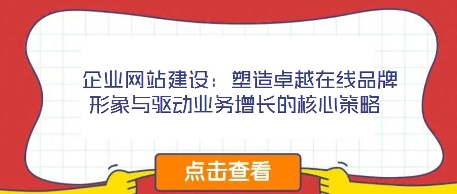  企業(yè)網(wǎng)站建設(shè)：塑造卓越在線品牌形象與驅(qū)動業(yè)務(wù)增長的核心策略
