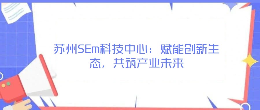 蘇州SEm科技中心：賦能創(chuàng)新生態(tài)，共筑產(chǎn)業(yè)未來(lái)