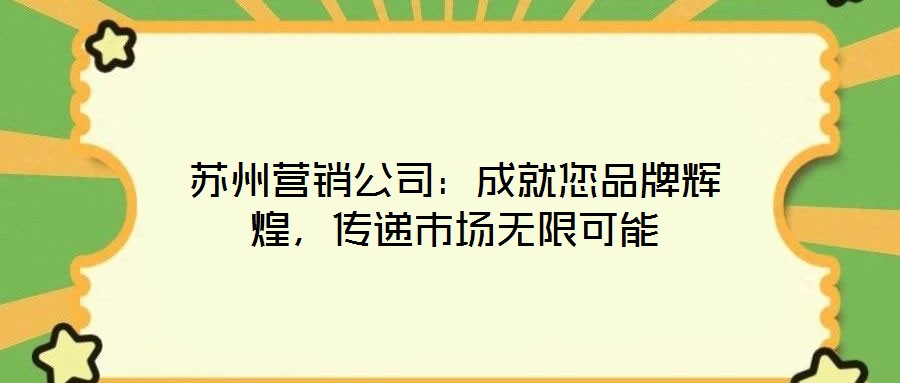 蘇州營(yíng)銷公司：成就您品牌輝煌，傳遞市場(chǎng)無(wú)限可能