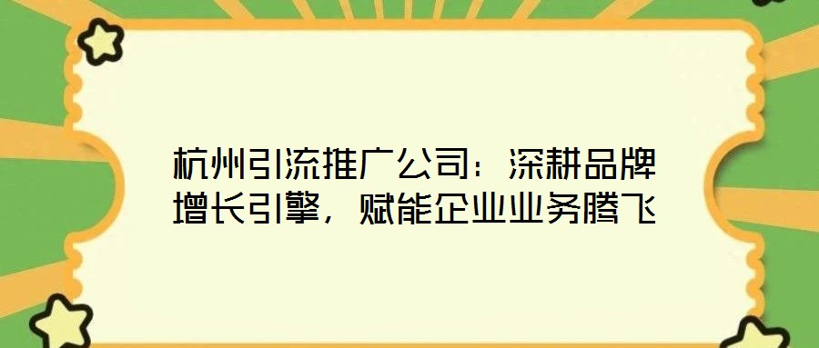 杭州引流推廣公司：深耕品牌增長引擎，賦能企業(yè)業(yè)務(wù)騰飛