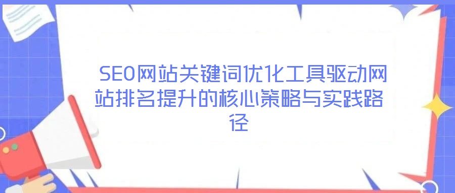  SEO網站關鍵詞優(yōu)化工具驅動網站排名提升的核心策略與實踐路徑