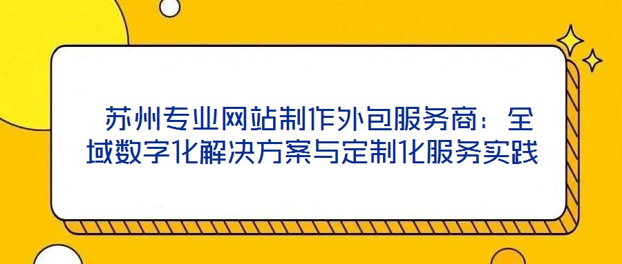  蘇州專業(yè)網(wǎng)站制作外包服務(wù)商：全域數(shù)字化解決方案與定制化服務(wù)實踐
