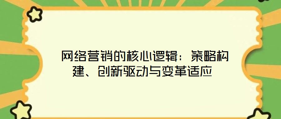  網(wǎng)絡(luò)營(yíng)銷(xiāo)的核心邏輯：策略構(gòu)建、創(chuàng)新驅(qū)動(dòng)與變革適應(yīng)
