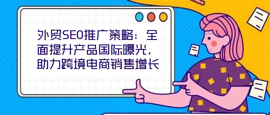 外貿(mào)SEO推廣策略：全面提升產(chǎn)品國(guó)際曝光，助力跨境電商銷售增長(zhǎng)