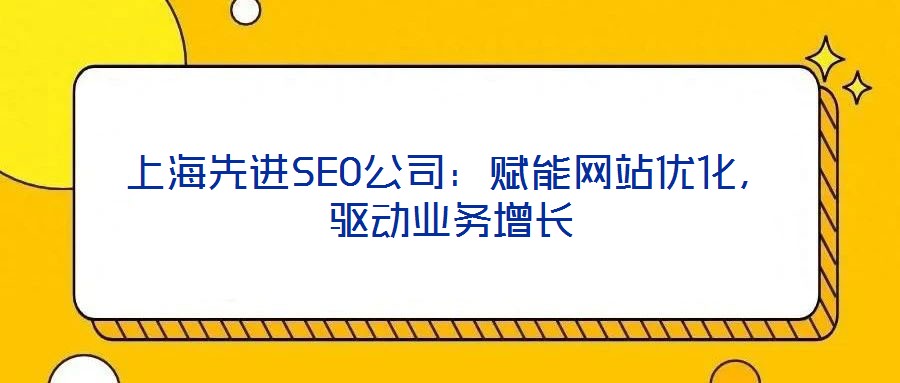 上海先進SEO公司：賦能網(wǎng)站優(yōu)化，驅(qū)動業(yè)務(wù)增長