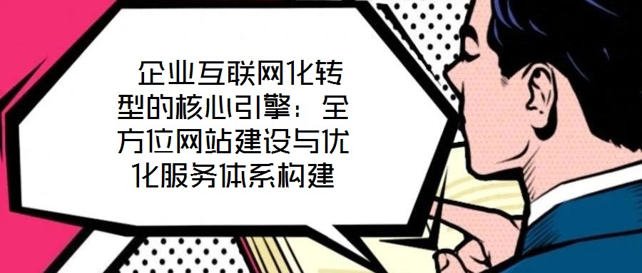  企業(yè)互聯(lián)網化轉型的核心引擎：全方位網站建設與優(yōu)化服務體系構建