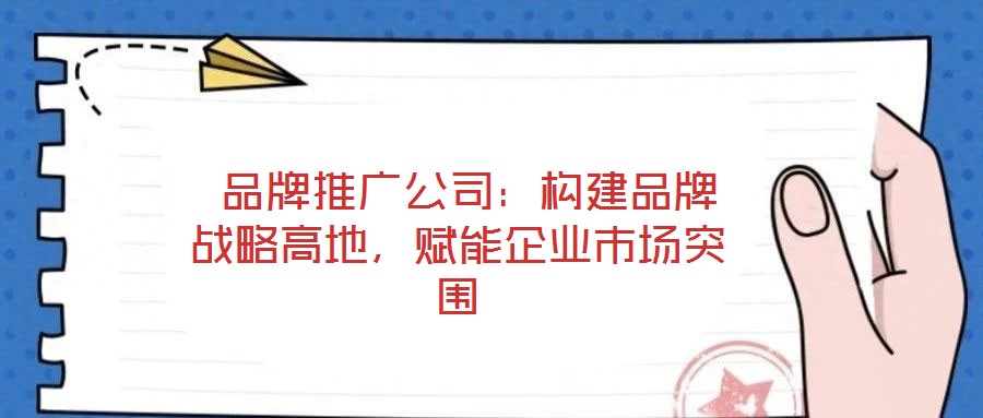  品牌推廣公司：構(gòu)建品牌戰(zhàn)略高地，賦能企業(yè)市場突圍