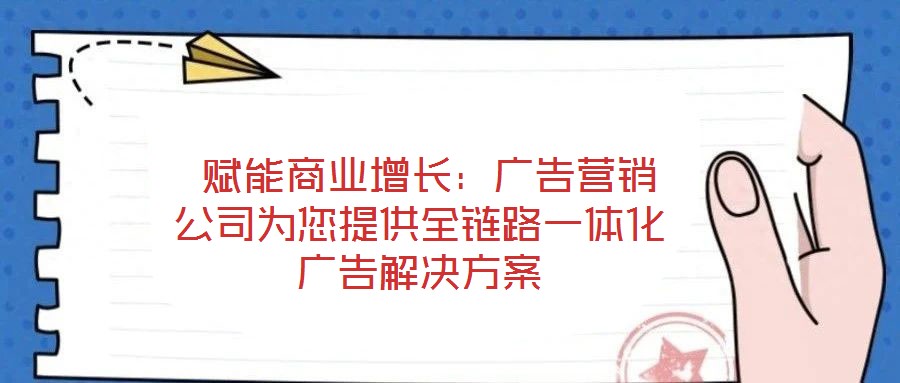  賦能商業(yè)增長(zhǎng)：廣告營(yíng)銷公司為您提供全鏈路一體化廣告解決方案