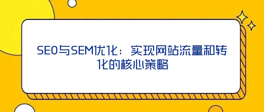 SEO與SEM優(yōu)化：實(shí)現(xiàn)網(wǎng)站流量和轉(zhuǎn)化的核心策略