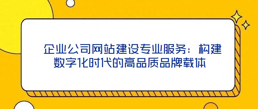  企業(yè)公司網(wǎng)站建設專業(yè)服務：構(gòu)建數(shù)字化時代的高品質(zhì)品牌載體
