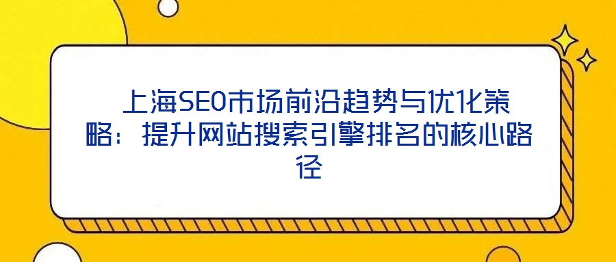  上海SEO市場(chǎng)前沿趨勢(shì)與優(yōu)化策略：提升網(wǎng)站搜索引擎排名的核心路徑