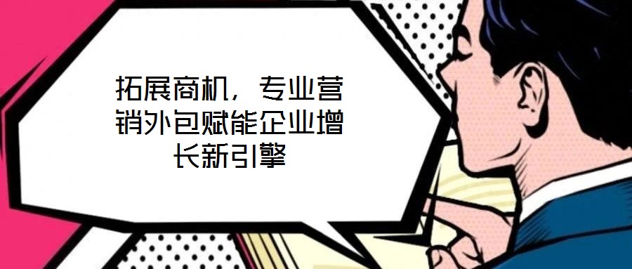 拓展商機(jī)，專業(yè)營(yíng)銷(xiāo)外包賦能企業(yè)增長(zhǎng)新引擎