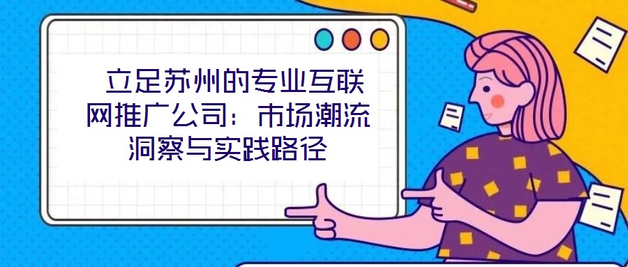  立足蘇州的專業(yè)互聯(lián)網(wǎng)推廣公司：市場(chǎng)潮流洞察與實(shí)踐路徑