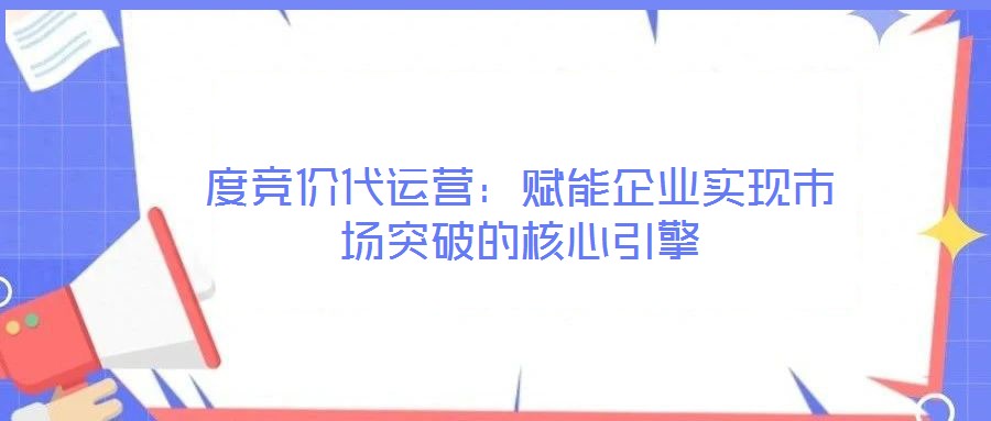 度競(jìng)價(jià)代運(yùn)營(yíng)：賦能企業(yè)實(shí)現(xiàn)市場(chǎng)突破的核心引擎