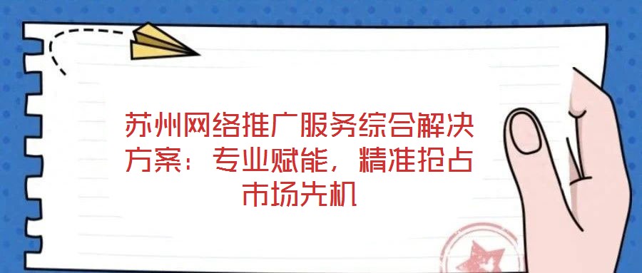 蘇州網(wǎng)絡(luò)推廣服務(wù)綜合解決方案：專業(yè)賦能，精準(zhǔn)搶占市場(chǎng)先機(jī)