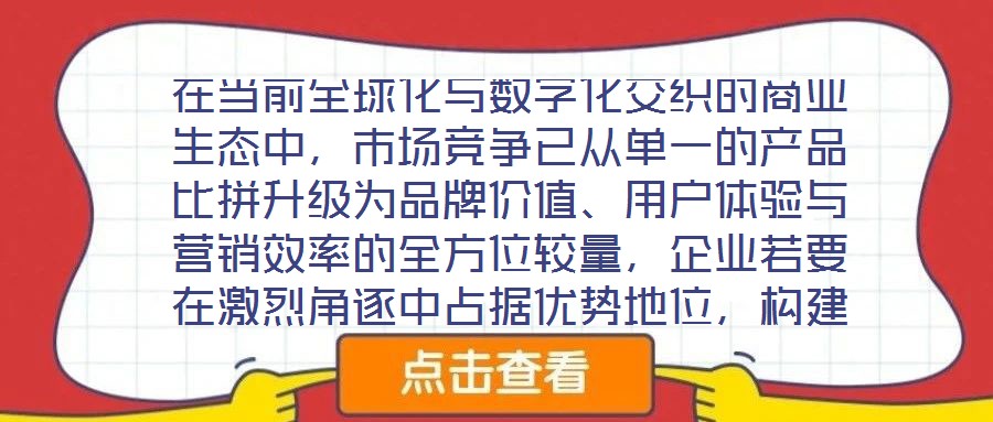 在當(dāng)前全球化與數(shù)字化交織的商業(yè)生態(tài)中，市場(chǎng)競(jìng)爭(zhēng)已從單一的產(chǎn)品比拼升級(jí)為品牌價(jià)值、用戶體驗(yàn)與營(yíng)銷效率的全方位較量，企業(yè)若要在激烈角逐中占據(jù)優(yōu)勢(shì)地位，構(gòu)建系統(tǒng)化的品