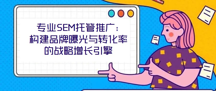  專(zhuān)業(yè)SEM托管推廣：構(gòu)建品牌曝光與轉(zhuǎn)化率的戰(zhàn)略增長(zhǎng)引擎