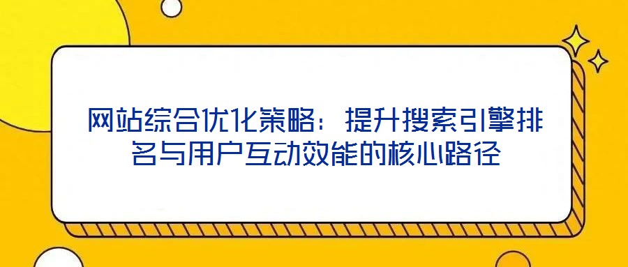 網(wǎng)站綜合優(yōu)化策略：提升搜索引擎排名與用戶(hù)互動(dòng)效能的核心路徑
