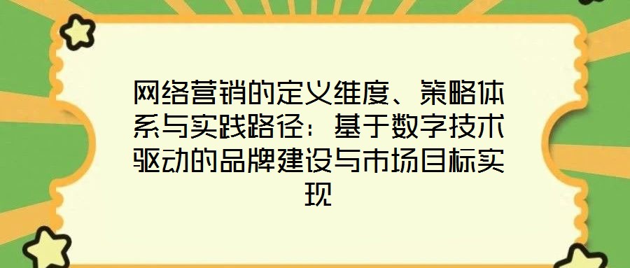 網(wǎng)絡營銷的定義維度、策略體系與實踐路徑：基于數(shù)字技術(shù)驅(qū)動的品牌建設(shè)與市場目標實現(xiàn)