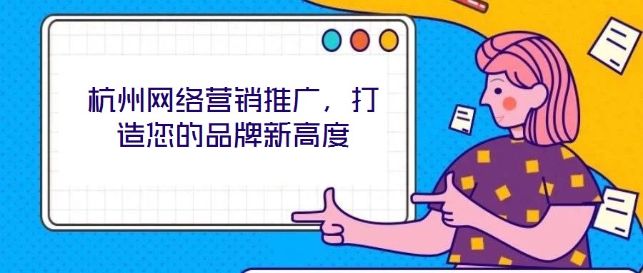 杭州網(wǎng)絡(luò)營銷推廣，打造您的品牌新高度