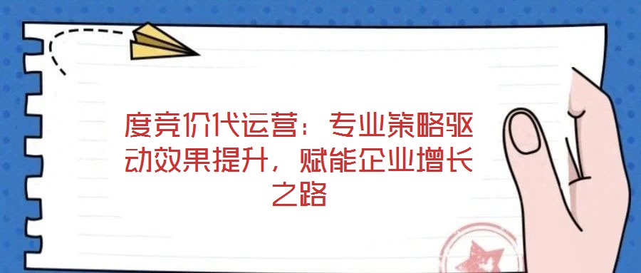 度競(jìng)價(jià)代運(yùn)營(yíng)：專(zhuān)業(yè)策略驅(qū)動(dòng)效果提升，賦能企業(yè)增長(zhǎng)之路