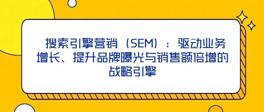  搜索引擎營銷（SEM）：驅(qū)動(dòng)業(yè)務(wù)增長、提升品牌曝光與銷售額倍增的戰(zhàn)略引擎