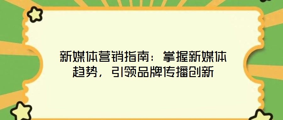 新媒體營(yíng)銷(xiāo)指南：掌握新媒體趨勢(shì)，引領(lǐng)品牌傳播創(chuàng)新