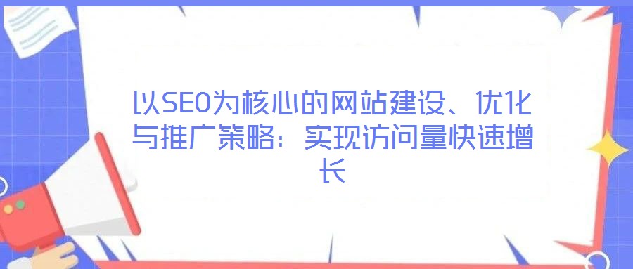 以SEO為核心的網(wǎng)站建設(shè)、優(yōu)化與推廣策略：實(shí)現(xiàn)訪問(wèn)量快速增長(zhǎng)