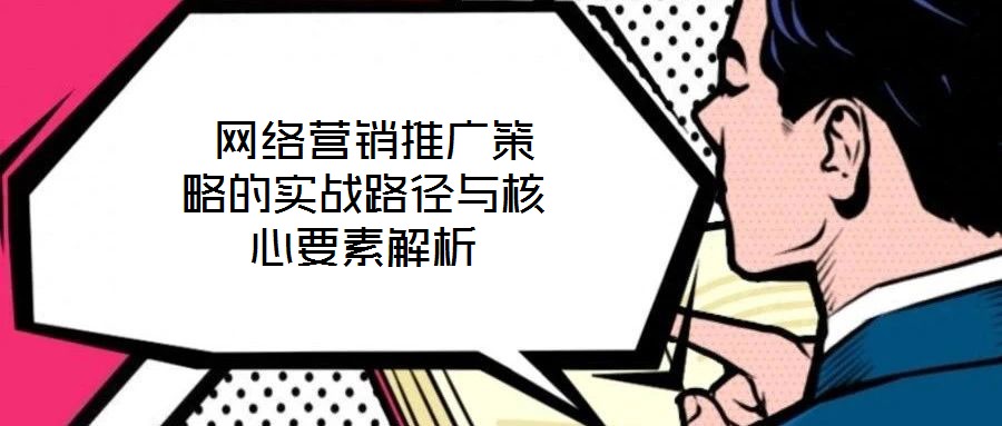  網(wǎng)絡(luò)營(yíng)銷(xiāo)推廣策略的實(shí)戰(zhàn)路徑與核心要素解析