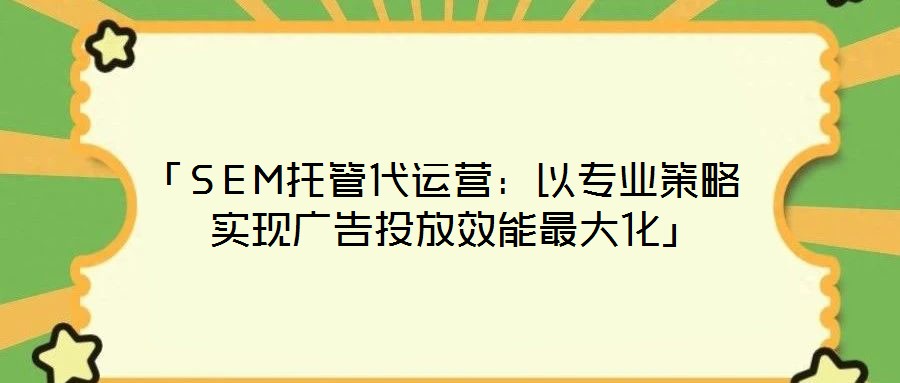 「SEM托管代運營：以專業(yè)策略實現廣告投放效能最大化」