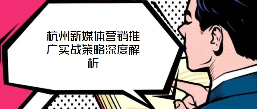 杭州新媒體營銷推廣實(shí)戰(zhàn)策略深度解析