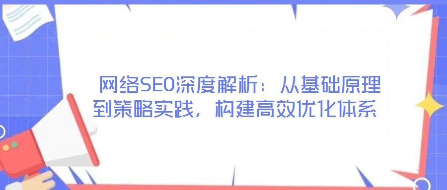  網(wǎng)絡(luò)SEO深度解析：從基礎(chǔ)原理到策略實(shí)踐，構(gòu)建高效優(yōu)化體系