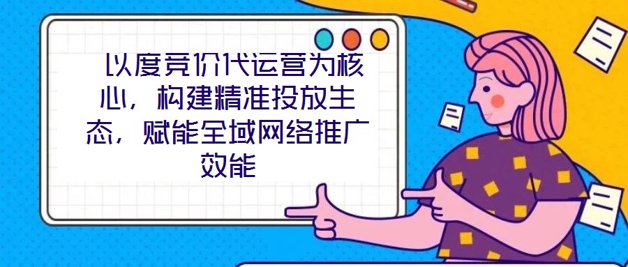  以度競價代運營為核心，構(gòu)建精準(zhǔn)投放生態(tài)，賦能全域網(wǎng)絡(luò)推廣效能