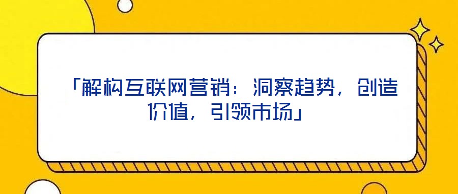 「解構(gòu)互聯(lián)網(wǎng)營(yíng)銷：洞察趨勢(shì)，創(chuàng)造價(jià)值，引領(lǐng)市場(chǎng)」