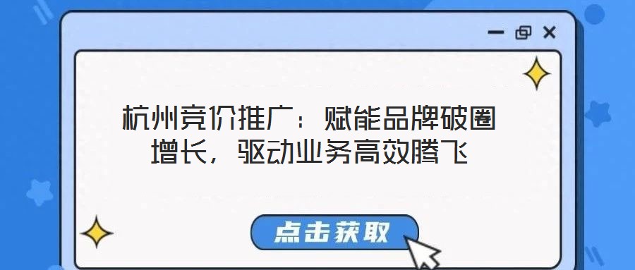 杭州競價推廣：賦能品牌破圈增長，驅(qū)動業(yè)務高效騰飛