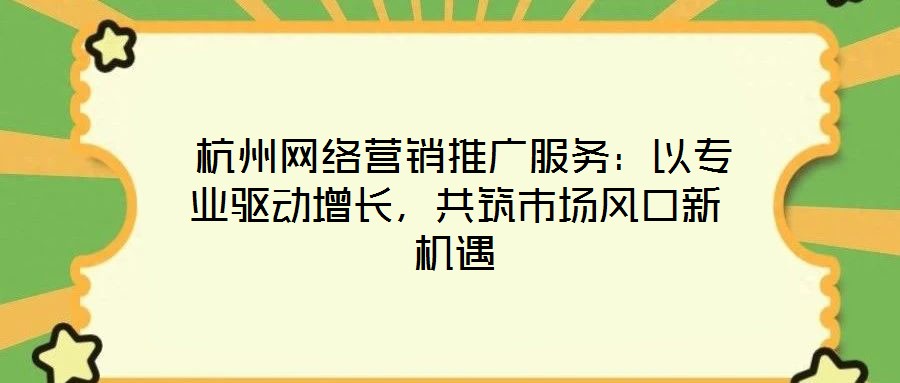  杭州網(wǎng)絡(luò)營銷推廣服務(wù)：以專業(yè)驅(qū)動增長，共筑市場風(fēng)口新機遇
