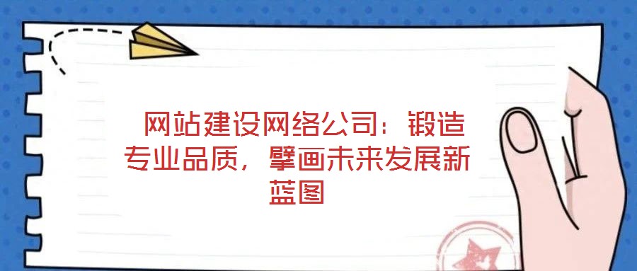  網(wǎng)站建設(shè)網(wǎng)絡(luò)公司：鍛造專業(yè)品質(zhì)，擘畫未來(lái)發(fā)展新藍(lán)圖
