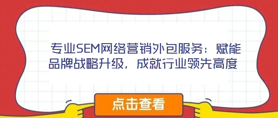  專業(yè)SEM網(wǎng)絡(luò)營銷外包服務(wù)：賦能品牌戰(zhàn)略升級，成就行業(yè)領(lǐng)先高度