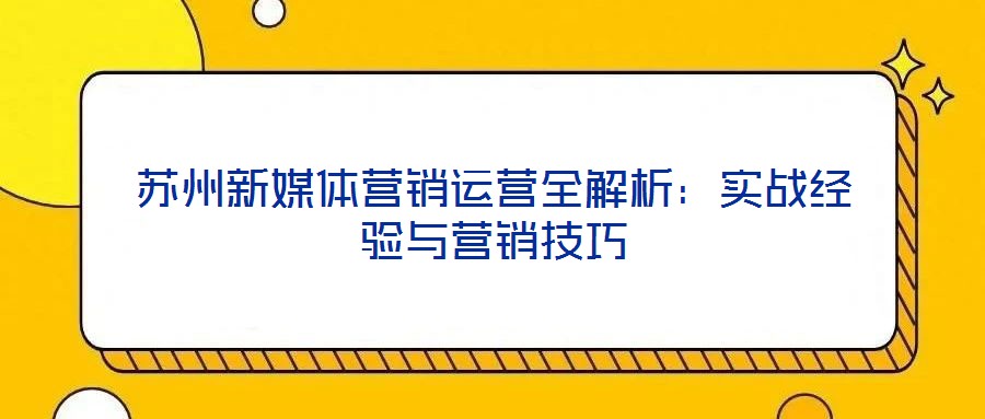 蘇州新媒體營銷運營全解析：實戰(zhàn)經驗與營銷技巧