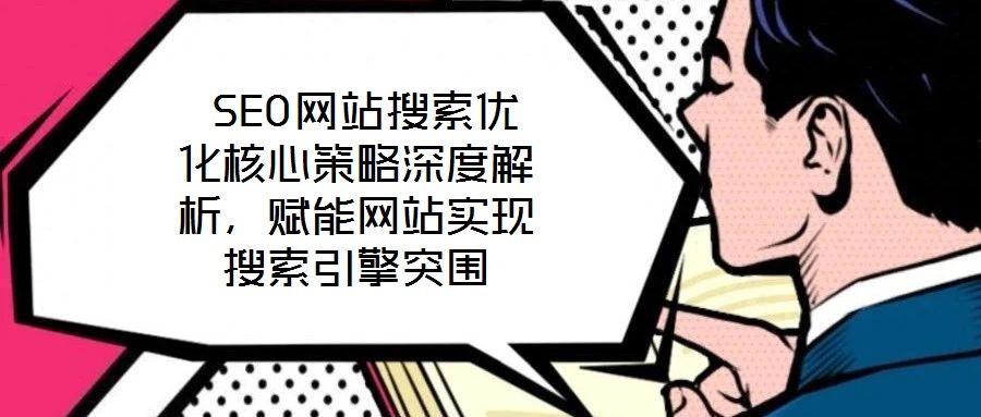  SEO網(wǎng)站搜索優(yōu)化核心策略深度解析，賦能網(wǎng)站實現(xiàn)搜索引擎突圍