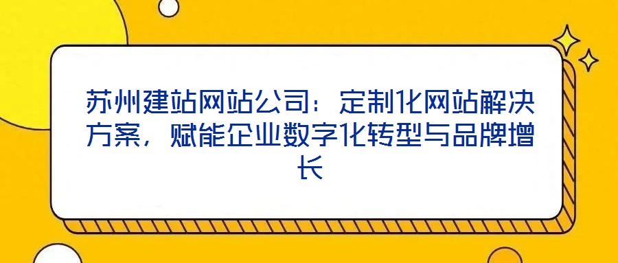 蘇州建站網(wǎng)站公司：定制化網(wǎng)站解決方案，賦能企業(yè)數(shù)字化轉(zhuǎn)型與品牌增長(zhǎng)